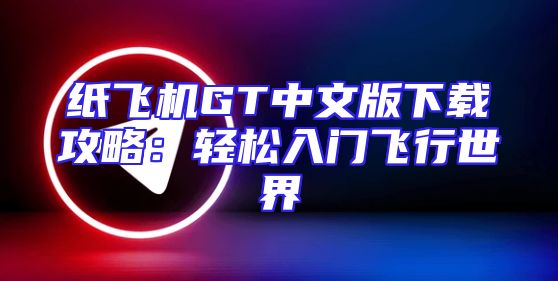 纸飞机GT中文版下载攻略：轻松入门飞行世界