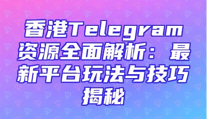 香港Telegram资源全面解析：最新平台玩法与技巧揭秘