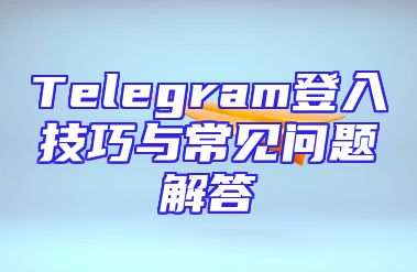 Telegram登入技巧与常见问题解答