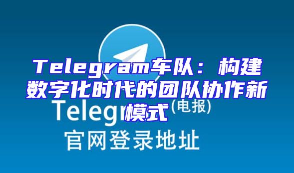 Telegram车队：构建数字化时代的团队协作新模式