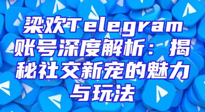 梁欢Telegram账号深度解析：揭秘社交新宠的魅力与玩法