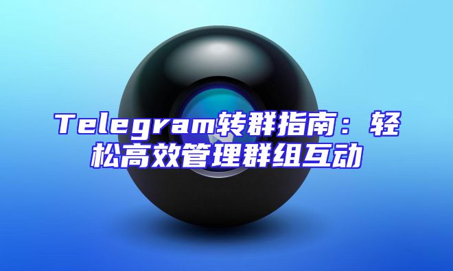 Telegram转群指南：轻松高效管理群组互动