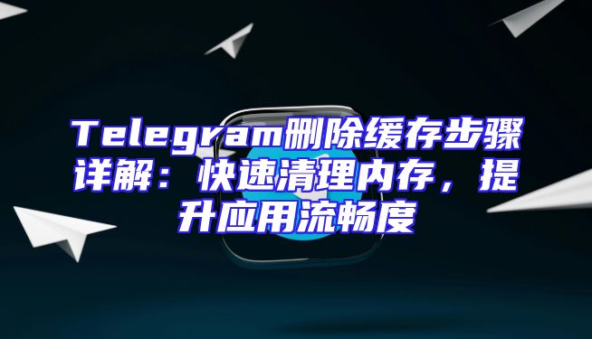 Telegram删除缓存步骤详解：快速清理内存，提升应用流畅度