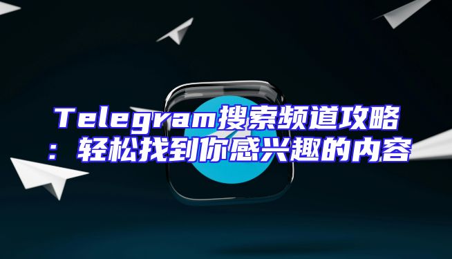 Telegram搜索频道攻略：轻松找到你感兴趣的内容