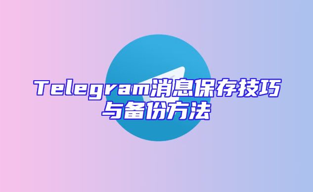 Telegram消息保存技巧与备份方法