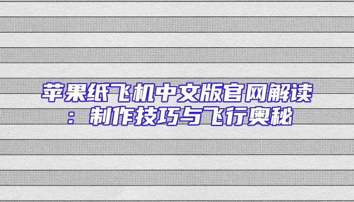 苹果纸飞机中文版官网解读：制作技巧与飞行奥秘