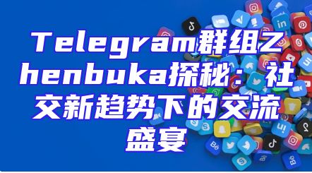 Telegram群组Zhenbuka探秘：社交新趋势下的交流盛宴