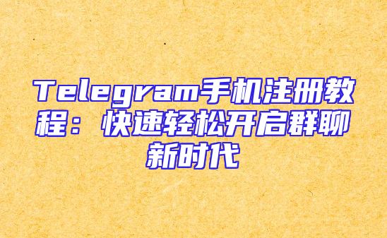 Telegram手机注册教程：快速轻松开启群聊新时代