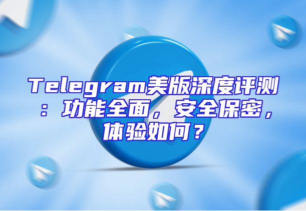 Telegram美版深度评测：功能全面，安全保密，体验如何？