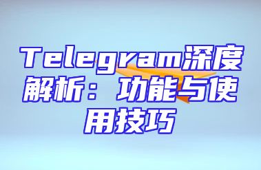 Telegram深度解析：功能与使用技巧