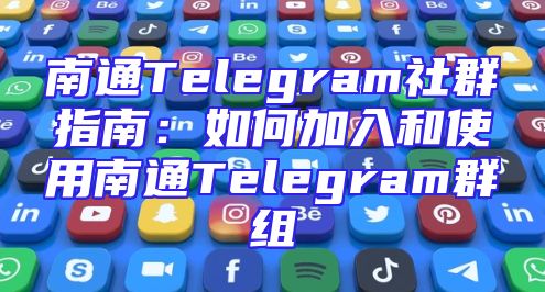 南通Telegram社群指南：如何加入和使用南通Telegram群组