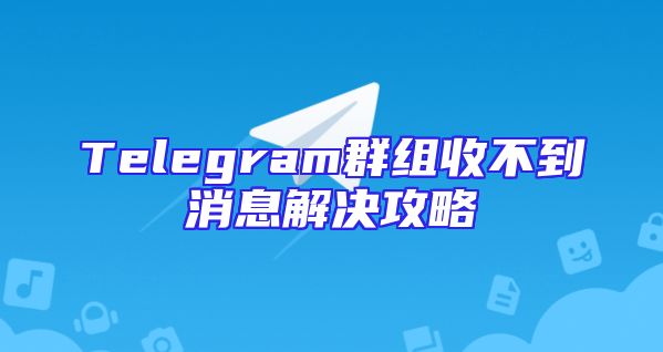 Telegram群组收不到消息解决攻略