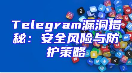 Telegram漏洞揭秘：安全风险与防护策略