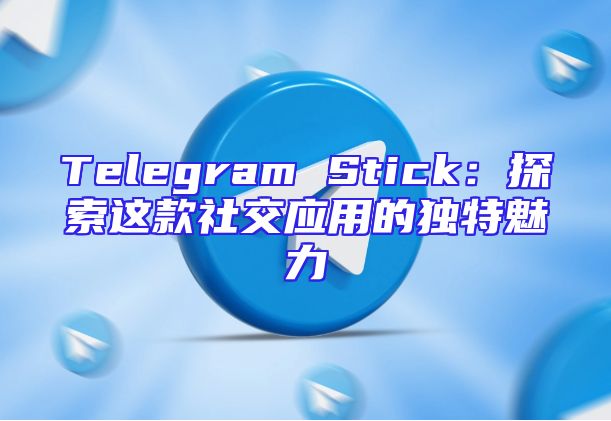 Telegram Stick：探索这款社交应用的独特魅力