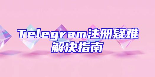 Telegram注册疑难解决指南