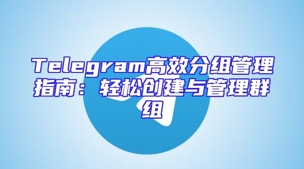 Telegram高效分组管理指南：轻松创建与管理群组