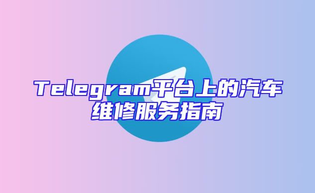 Telegram平台上的汽车维修服务指南