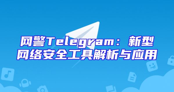 网警Telegram：新型网络安全工具解析与应用