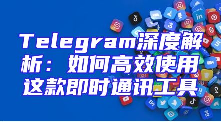 Telegram深度解析：如何高效使用这款即时通讯工具