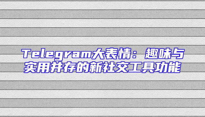 Telegram大表情：趣味与实用并存的新社交工具功能