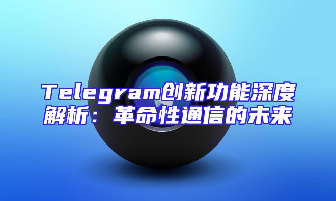 Telegram创新功能深度解析：革命性通信的未来