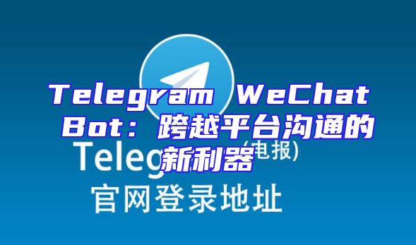 Telegram WeChat Bot：跨越平台沟通的新利器