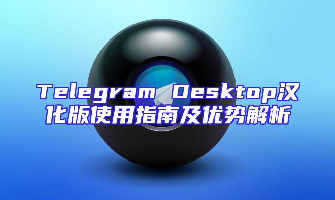Telegram Desktop汉化版使用指南及优势解析
