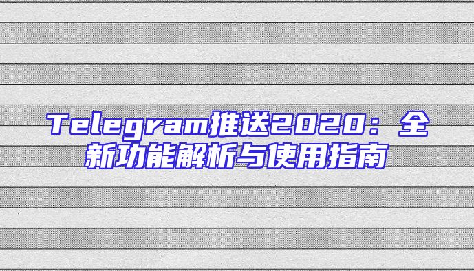 Telegram推送2020：全新功能解析与使用指南