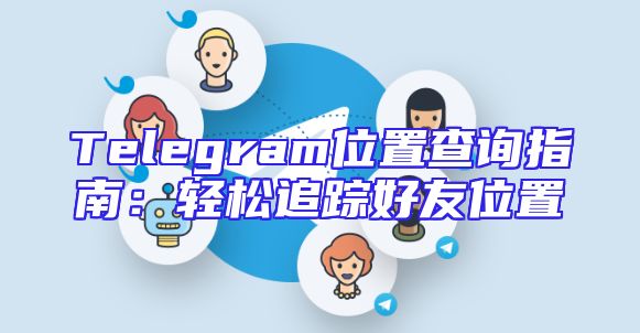 Telegram位置查询指南：轻松追踪好友位置
