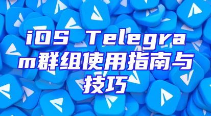 iOS Telegram群组使用指南与技巧