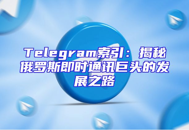 Telegram索引：揭秘俄罗斯即时通讯巨头的发展之路