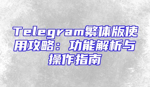 Telegram繁体版使用攻略：功能解析与操作指南