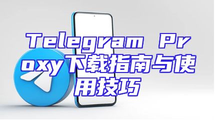 Telegram Proxy下载指南与使用技巧