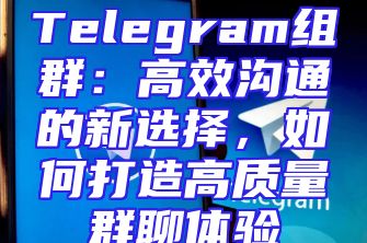 Telegram组群：高效沟通的新选择，如何打造高质量群聊体验