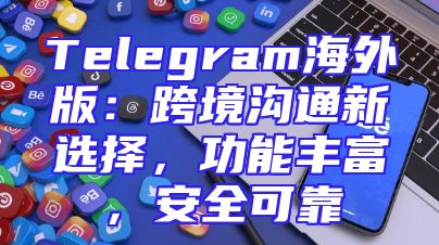 Telegram海外版：跨境沟通新选择，功能丰富，安全可靠