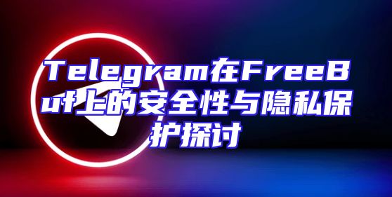 Telegram在FreeBuf上的安全性与隐私保护探讨