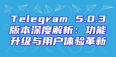 Telegram 5.0.3版本深度解析：功能升级与用户体验革新