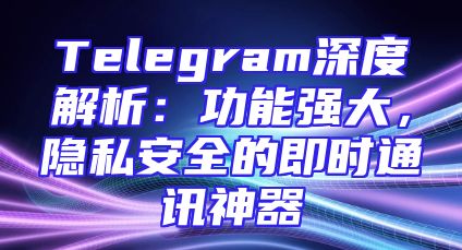 Telegram深度解析：功能强大，隐私安全的即时通讯神器