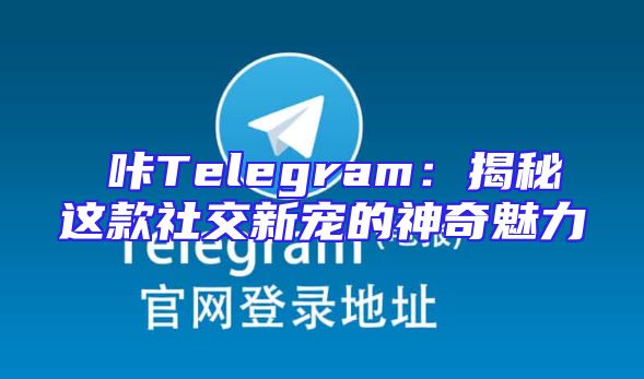 嗶咔Telegram：揭秘这款社交新宠的神奇魅力