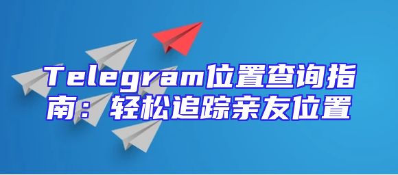 Telegram位置查询指南：轻松追踪亲友位置