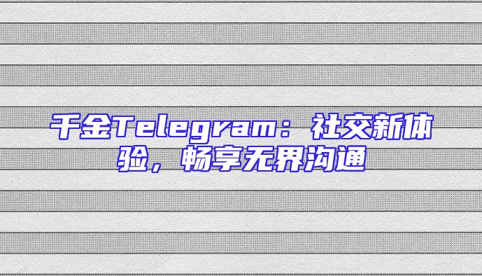 千金Telegram：社交新体验，畅享无界沟通