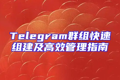 Telegram群组快速组建及高效管理指南