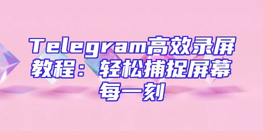 Telegram高效录屏教程：轻松捕捉屏幕每一刻