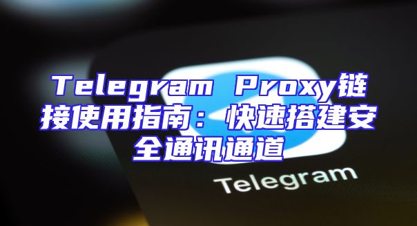 Telegram Proxy链接使用指南：快速搭建安全通讯通道