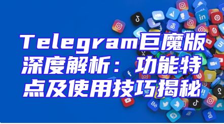 Telegram巨魔版深度解析：功能特点及使用技巧揭秘