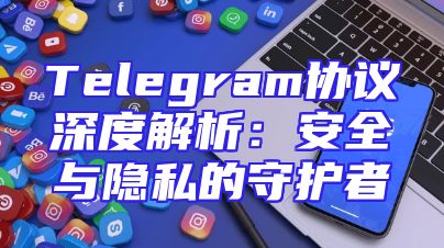 Telegram协议深度解析：安全与隐私的守护者
