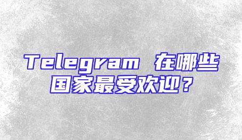 Telegram 在哪些国家最受欢迎？