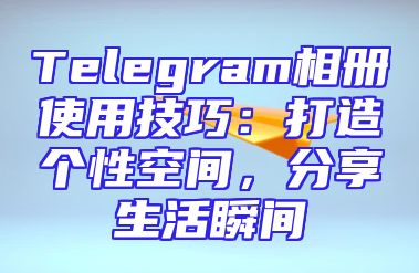 Telegram相册使用技巧：打造个性空间，分享生活瞬间