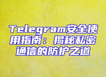 Telegram安全使用指南：揭秘私密通信的防护之道