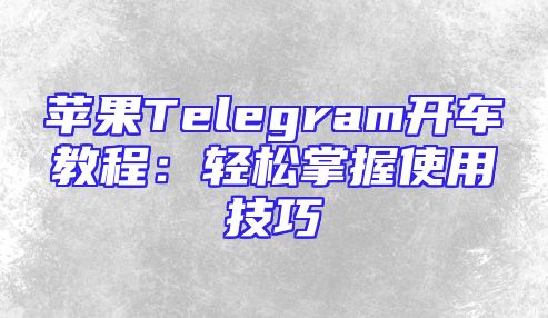 苹果Telegram开车教程：轻松掌握使用技巧